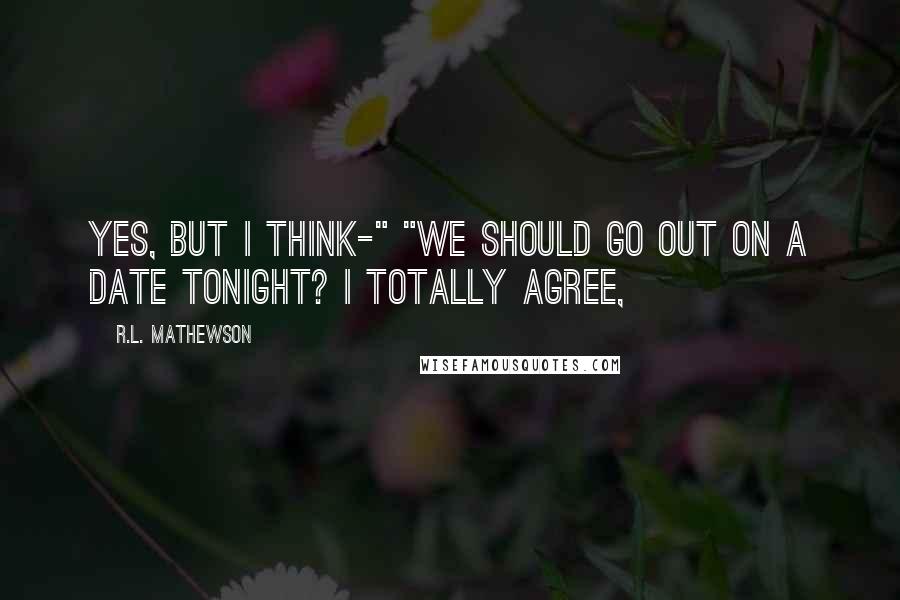 R.L. Mathewson Quotes: Yes, but I think-" "We should go out on a date tonight? I totally agree,