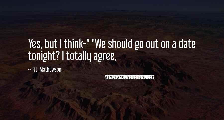 R.L. Mathewson Quotes: Yes, but I think-" "We should go out on a date tonight? I totally agree,