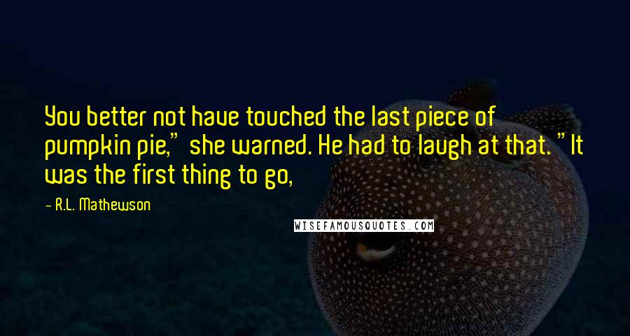 R.L. Mathewson Quotes: You better not have touched the last piece of pumpkin pie," she warned. He had to laugh at that. "It was the first thing to go,