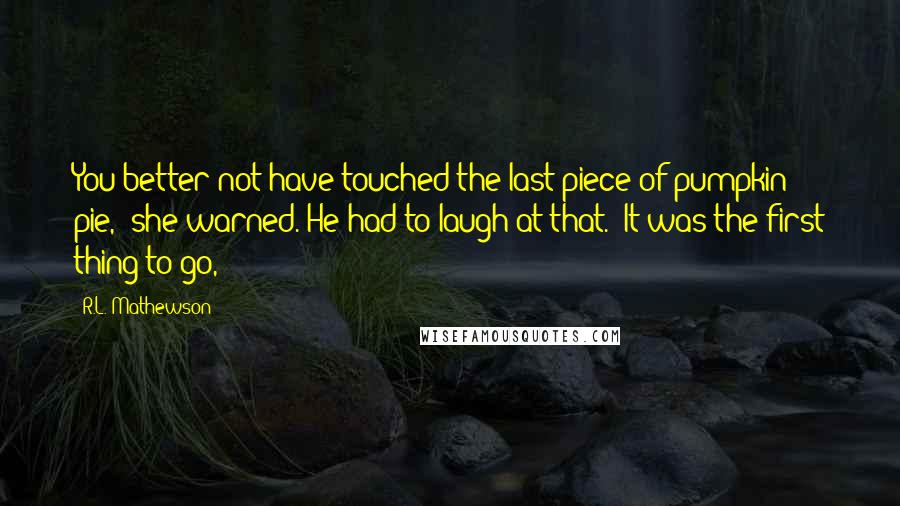 R.L. Mathewson Quotes: You better not have touched the last piece of pumpkin pie," she warned. He had to laugh at that. "It was the first thing to go,