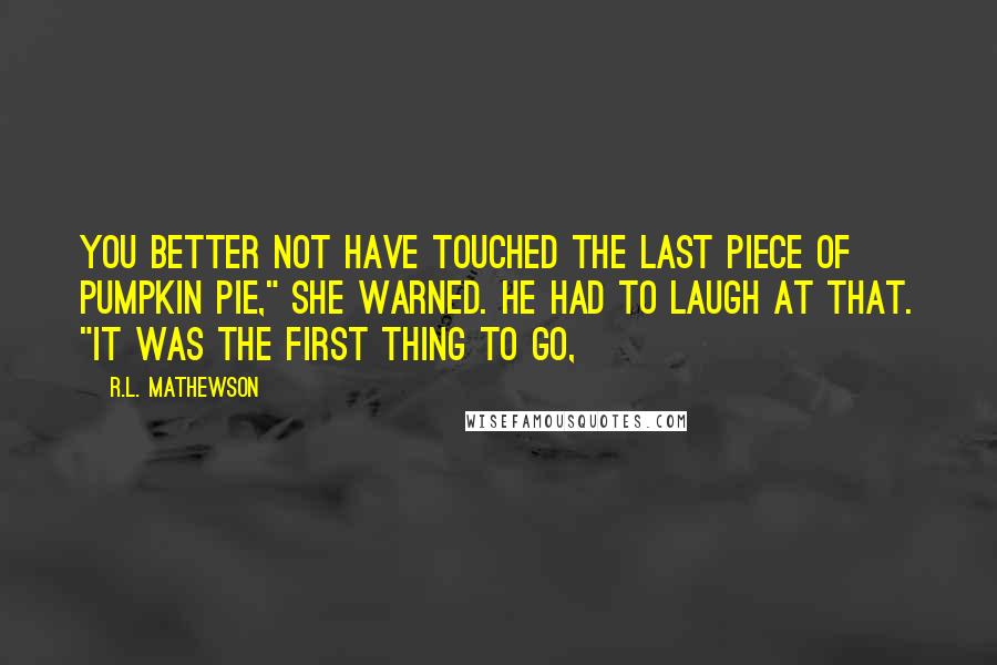 R.L. Mathewson Quotes: You better not have touched the last piece of pumpkin pie," she warned. He had to laugh at that. "It was the first thing to go,