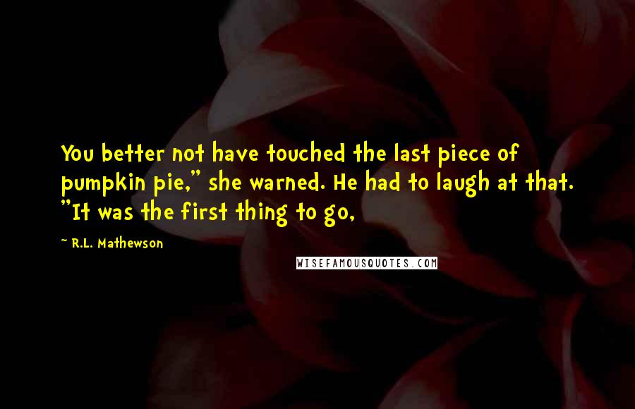 R.L. Mathewson Quotes: You better not have touched the last piece of pumpkin pie," she warned. He had to laugh at that. "It was the first thing to go,