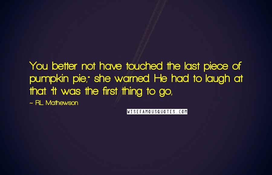 R.L. Mathewson Quotes: You better not have touched the last piece of pumpkin pie," she warned. He had to laugh at that. "It was the first thing to go,