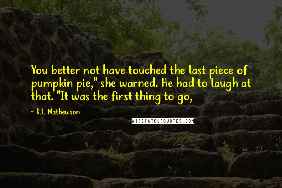 R.L. Mathewson Quotes: You better not have touched the last piece of pumpkin pie," she warned. He had to laugh at that. "It was the first thing to go,