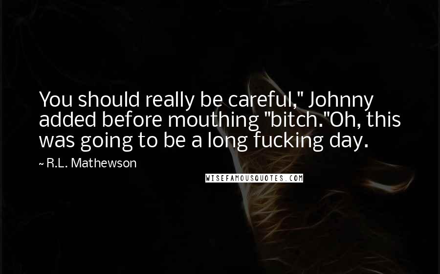 R.L. Mathewson Quotes: You should really be careful," Johnny added before mouthing "bitch."Oh, this was going to be a long fucking day.