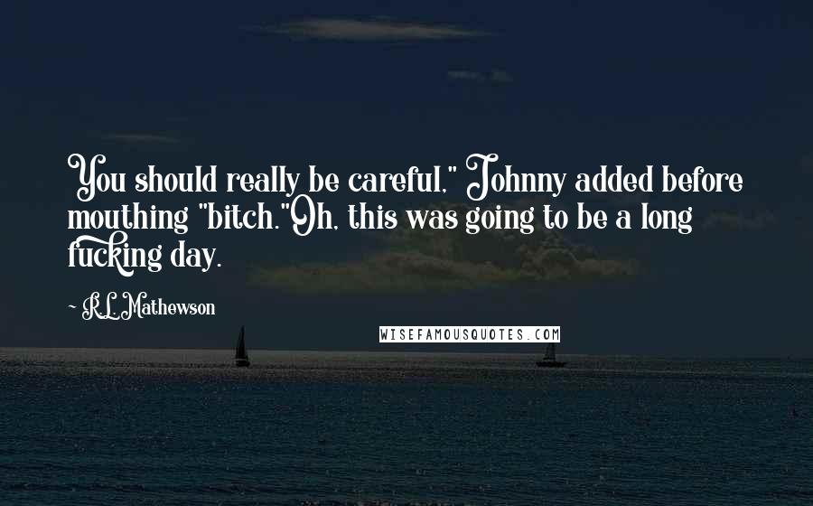 R.L. Mathewson Quotes: You should really be careful," Johnny added before mouthing "bitch."Oh, this was going to be a long fucking day.