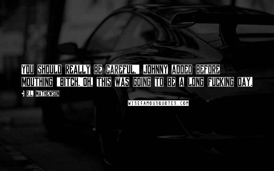 R.L. Mathewson Quotes: You should really be careful," Johnny added before mouthing "bitch."Oh, this was going to be a long fucking day.