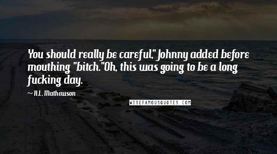 R.L. Mathewson Quotes: You should really be careful," Johnny added before mouthing "bitch."Oh, this was going to be a long fucking day.