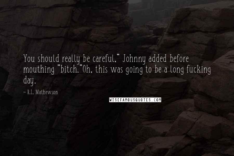 R.L. Mathewson Quotes: You should really be careful," Johnny added before mouthing "bitch."Oh, this was going to be a long fucking day.