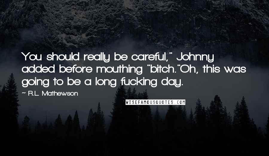 R.L. Mathewson Quotes: You should really be careful," Johnny added before mouthing "bitch."Oh, this was going to be a long fucking day.