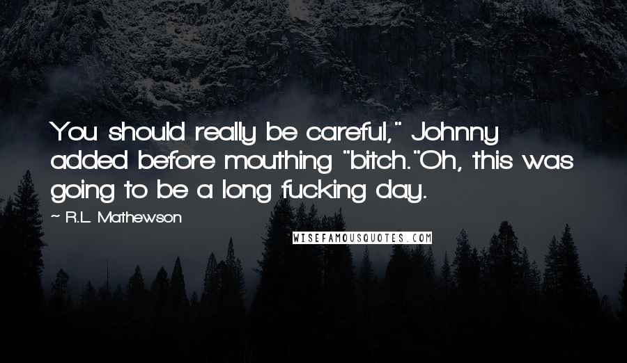 R.L. Mathewson Quotes: You should really be careful," Johnny added before mouthing "bitch."Oh, this was going to be a long fucking day.