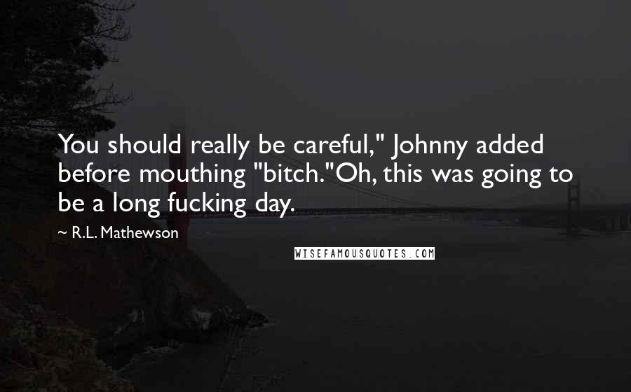 R.L. Mathewson Quotes: You should really be careful," Johnny added before mouthing "bitch."Oh, this was going to be a long fucking day.