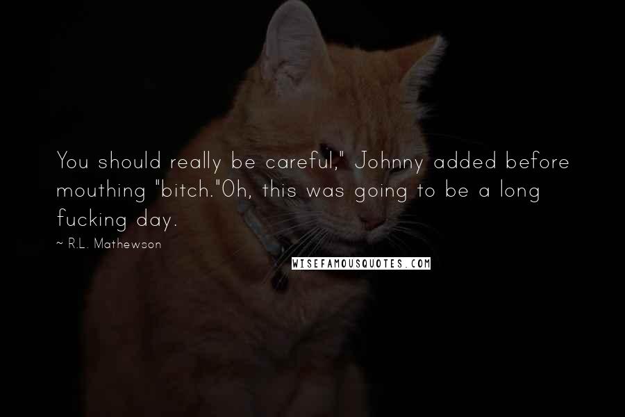 R.L. Mathewson Quotes: You should really be careful," Johnny added before mouthing "bitch."Oh, this was going to be a long fucking day.