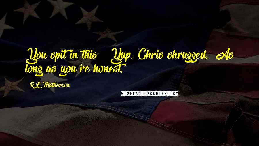 R.L. Mathewson Quotes: You spit in this?""Yup."Chris shrugged. "As long as you're honest.