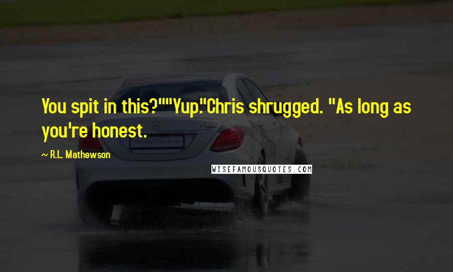 R.L. Mathewson Quotes: You spit in this?""Yup."Chris shrugged. "As long as you're honest.