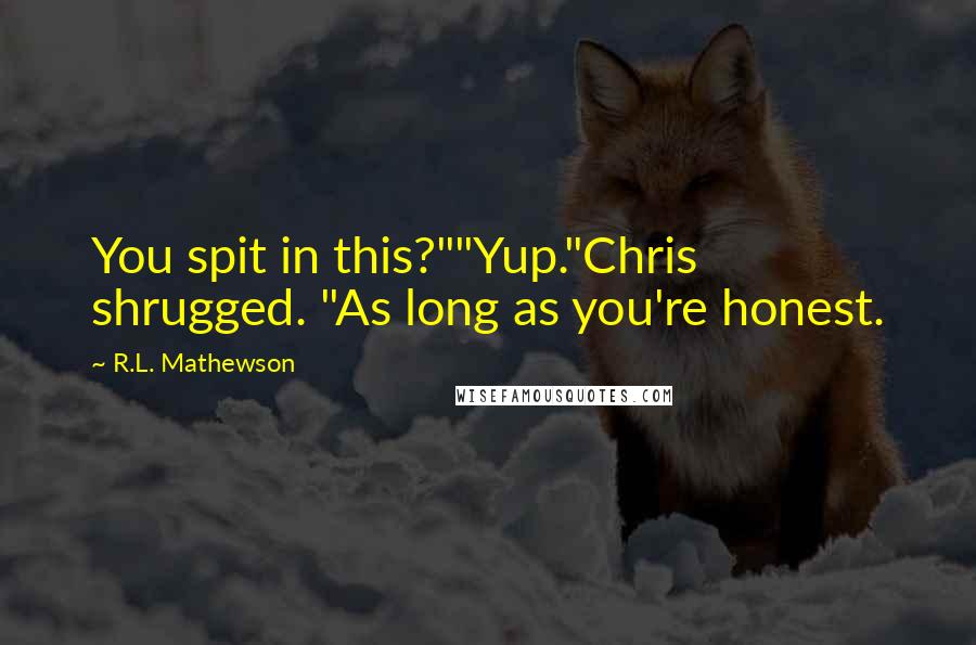 R.L. Mathewson Quotes: You spit in this?""Yup."Chris shrugged. "As long as you're honest.