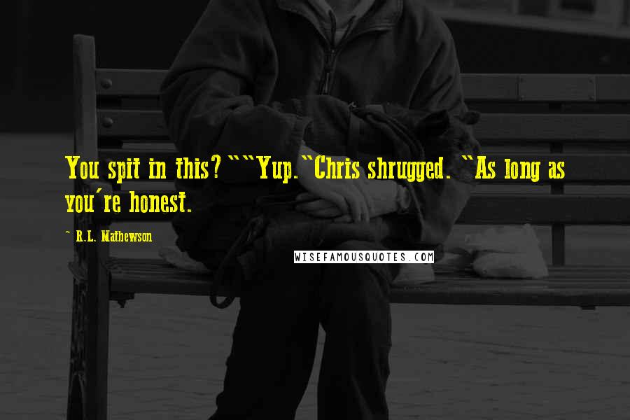 R.L. Mathewson Quotes: You spit in this?""Yup."Chris shrugged. "As long as you're honest.