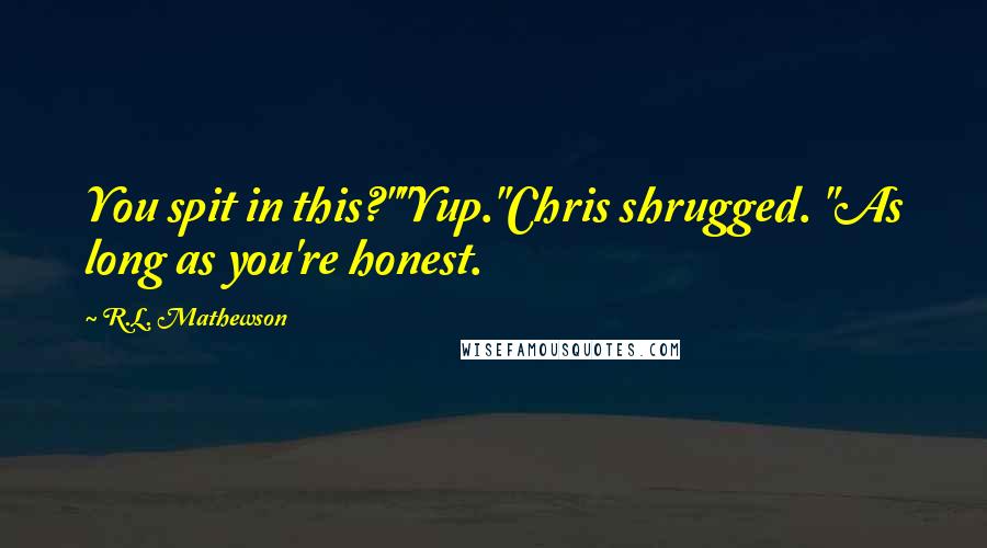 R.L. Mathewson Quotes: You spit in this?""Yup."Chris shrugged. "As long as you're honest.