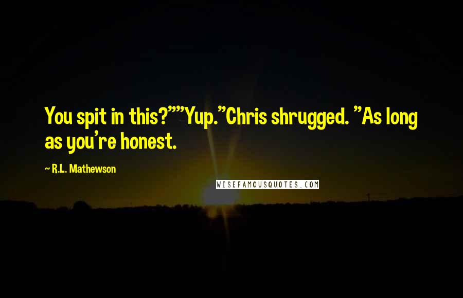 R.L. Mathewson Quotes: You spit in this?""Yup."Chris shrugged. "As long as you're honest.