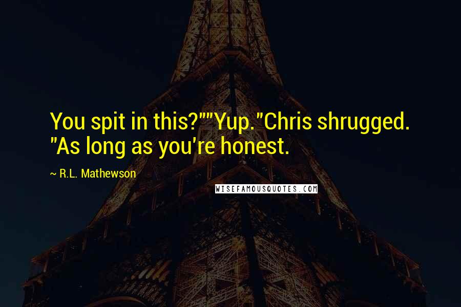 R.L. Mathewson Quotes: You spit in this?""Yup."Chris shrugged. "As long as you're honest.