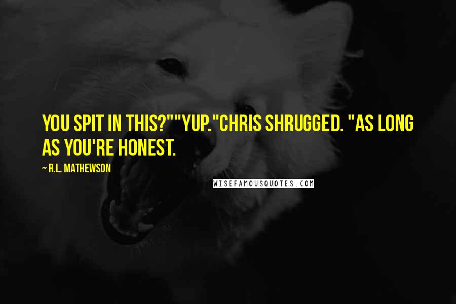 R.L. Mathewson Quotes: You spit in this?""Yup."Chris shrugged. "As long as you're honest.