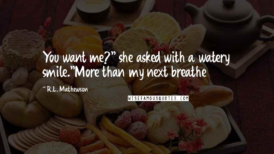 R.L. Mathewson Quotes: You want me?" she asked with a watery smile."More than my next breathe