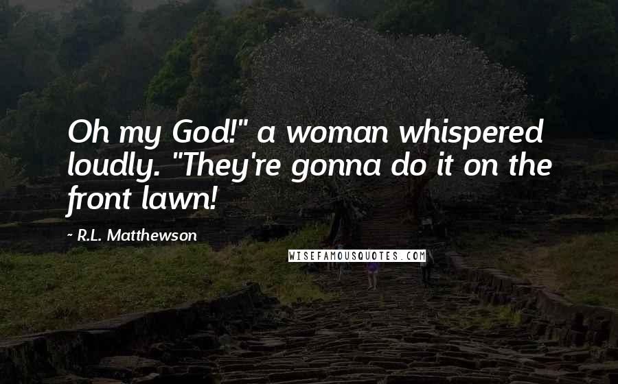 R.L. Matthewson Quotes: Oh my God!" a woman whispered loudly. "They're gonna do it on the front lawn!