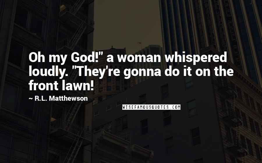 R.L. Matthewson Quotes: Oh my God!" a woman whispered loudly. "They're gonna do it on the front lawn!