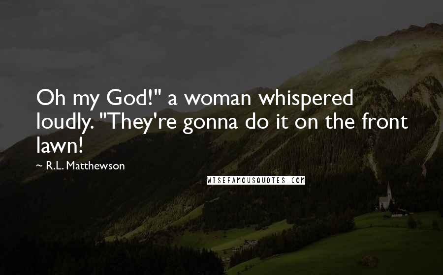 R.L. Matthewson Quotes: Oh my God!" a woman whispered loudly. "They're gonna do it on the front lawn!