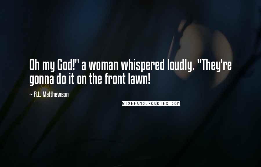 R.L. Matthewson Quotes: Oh my God!" a woman whispered loudly. "They're gonna do it on the front lawn!