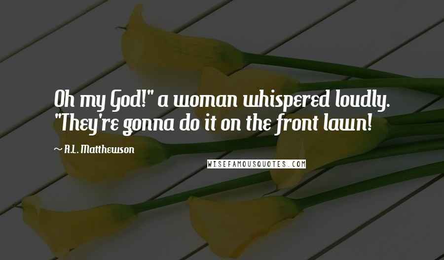 R.L. Matthewson Quotes: Oh my God!" a woman whispered loudly. "They're gonna do it on the front lawn!