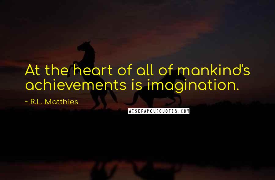 R.L. Matthies Quotes: At the heart of all of mankind's achievements is imagination.