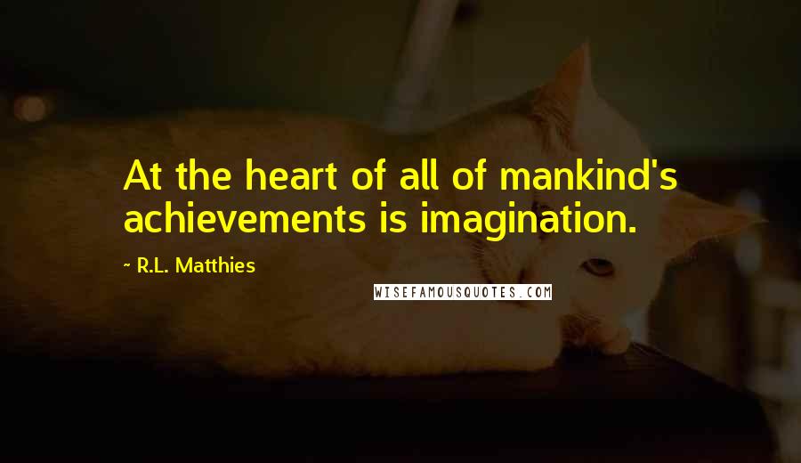 R.L. Matthies Quotes: At the heart of all of mankind's achievements is imagination.