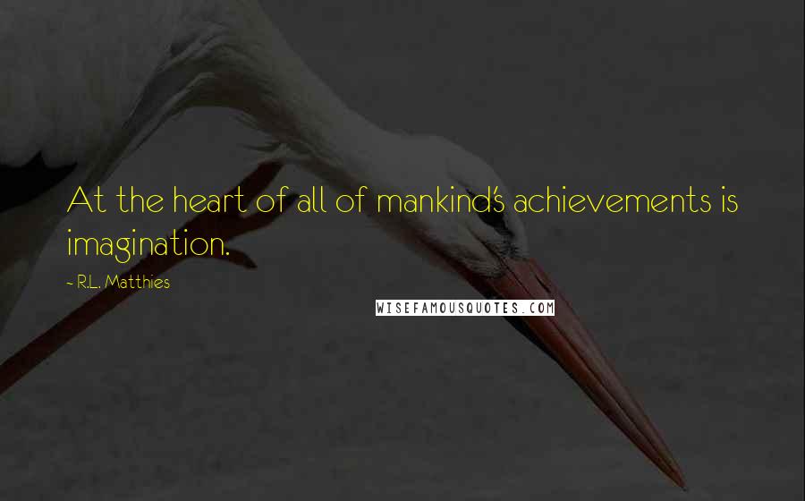 R.L. Matthies Quotes: At the heart of all of mankind's achievements is imagination.