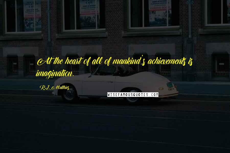 R.L. Matthies Quotes: At the heart of all of mankind's achievements is imagination.