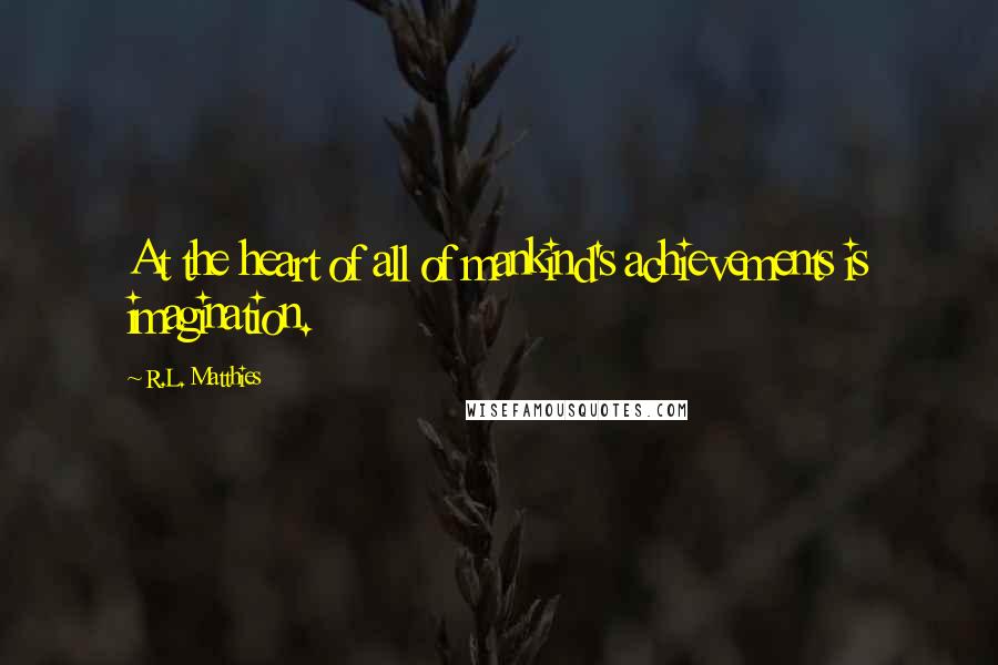 R.L. Matthies Quotes: At the heart of all of mankind's achievements is imagination.