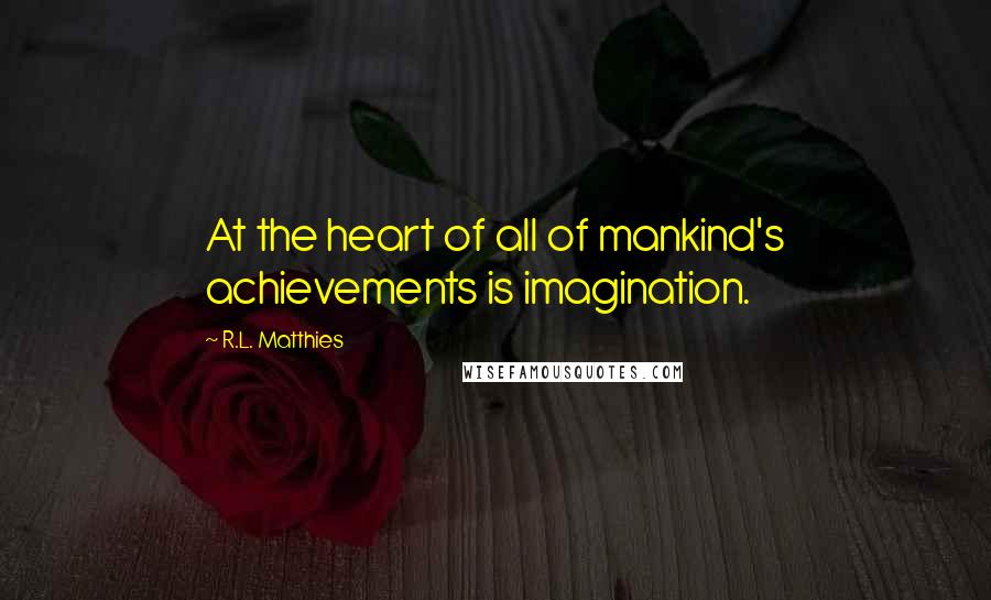 R.L. Matthies Quotes: At the heart of all of mankind's achievements is imagination.