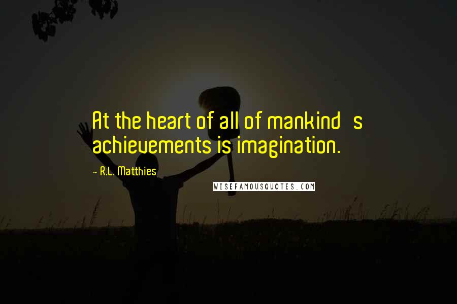 R.L. Matthies Quotes: At the heart of all of mankind's achievements is imagination.