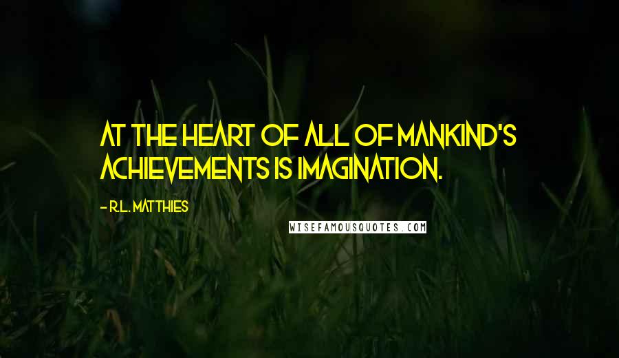 R.L. Matthies Quotes: At the heart of all of mankind's achievements is imagination.