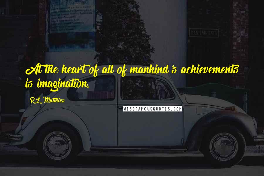 R.L. Matthies Quotes: At the heart of all of mankind's achievements is imagination.