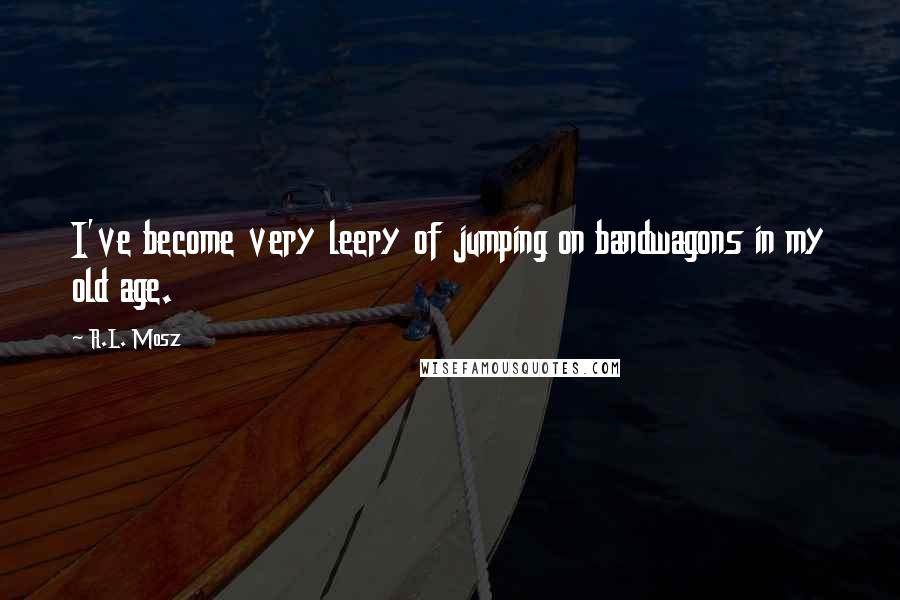 R.L. Mosz Quotes: I've become very leery of jumping on bandwagons in my old age.