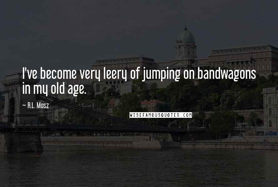 R.L. Mosz Quotes: I've become very leery of jumping on bandwagons in my old age.