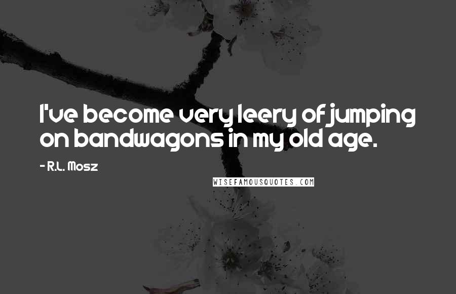 R.L. Mosz Quotes: I've become very leery of jumping on bandwagons in my old age.