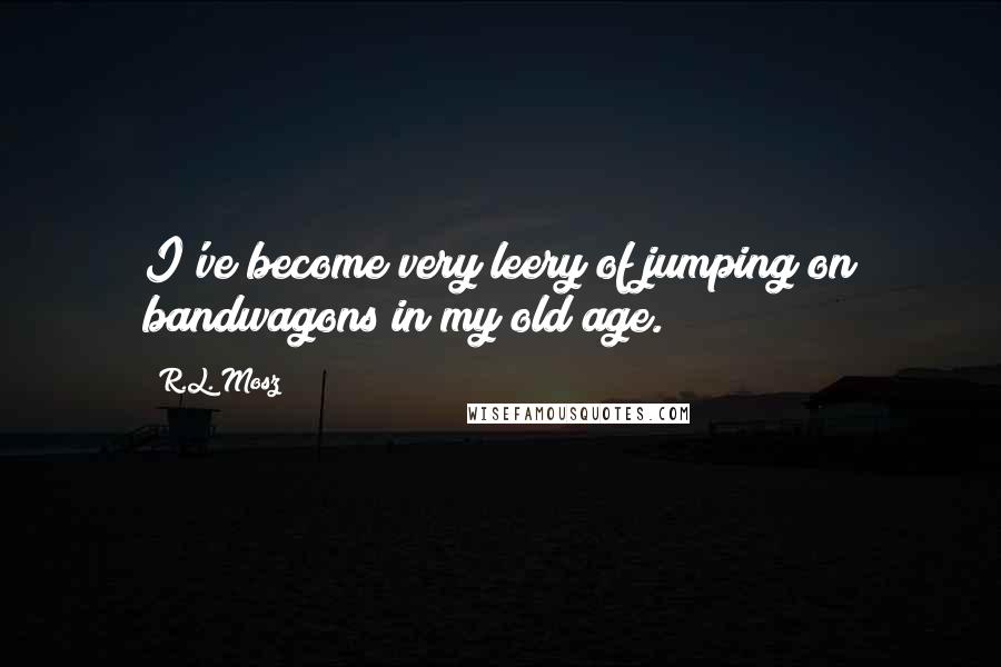 R.L. Mosz Quotes: I've become very leery of jumping on bandwagons in my old age.