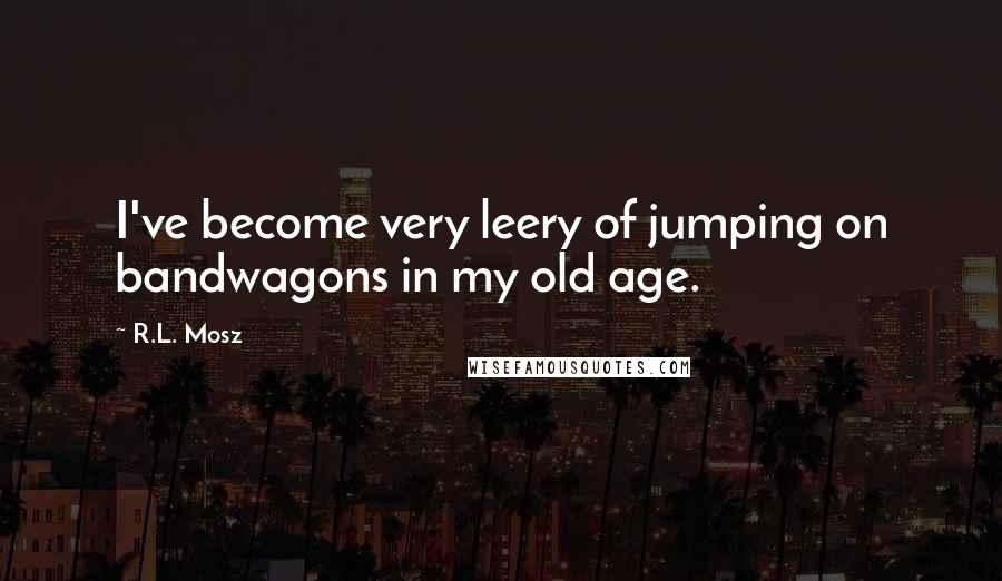 R.L. Mosz Quotes: I've become very leery of jumping on bandwagons in my old age.