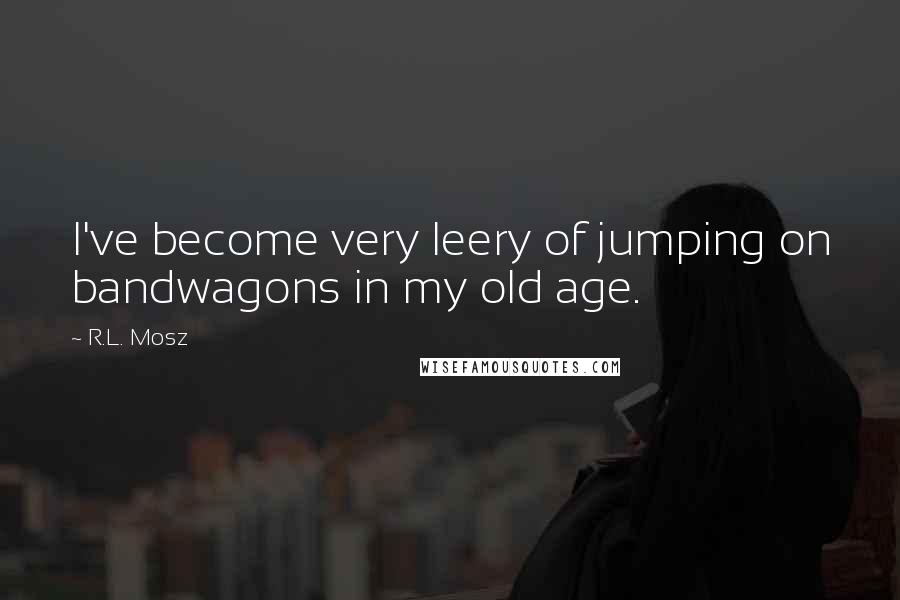 R.L. Mosz Quotes: I've become very leery of jumping on bandwagons in my old age.