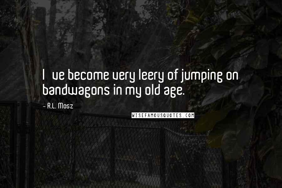 R.L. Mosz Quotes: I've become very leery of jumping on bandwagons in my old age.