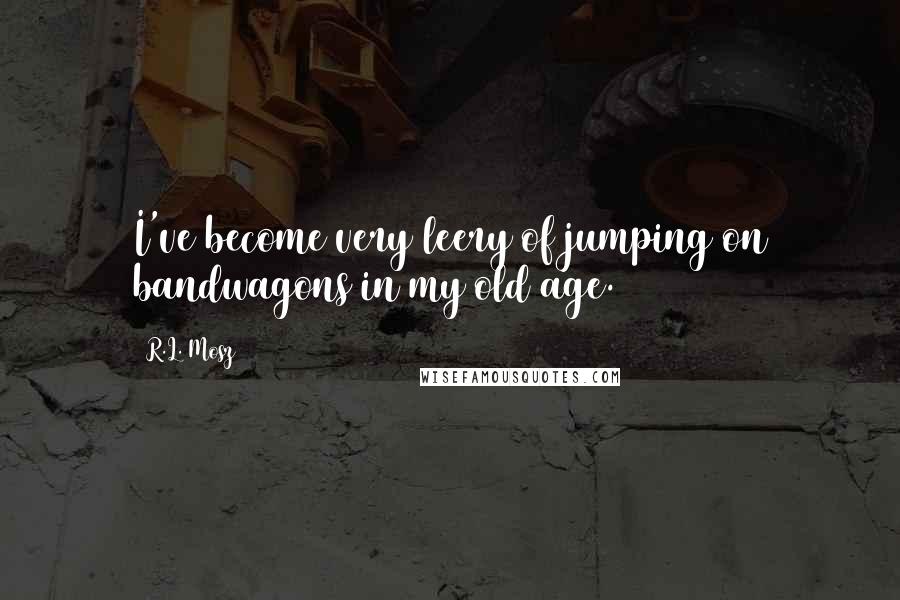 R.L. Mosz Quotes: I've become very leery of jumping on bandwagons in my old age.