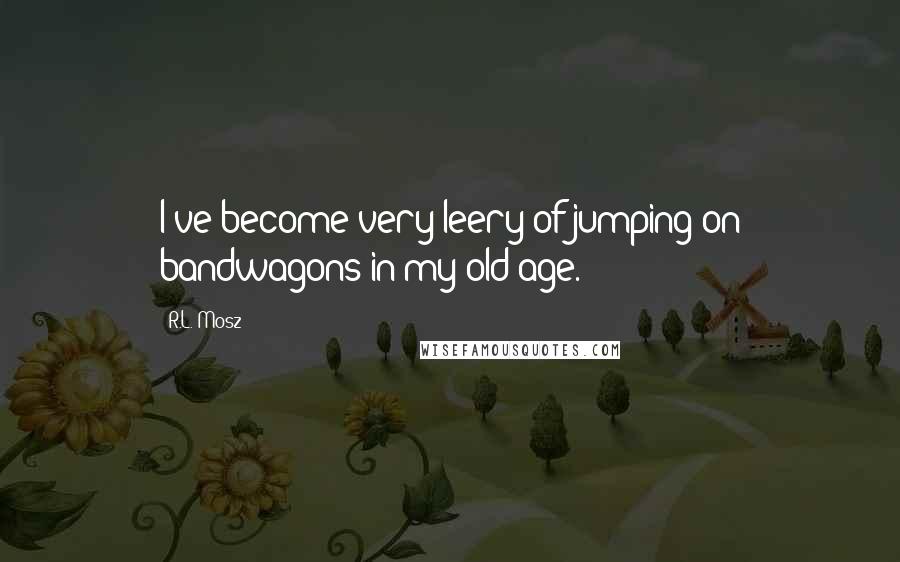 R.L. Mosz Quotes: I've become very leery of jumping on bandwagons in my old age.