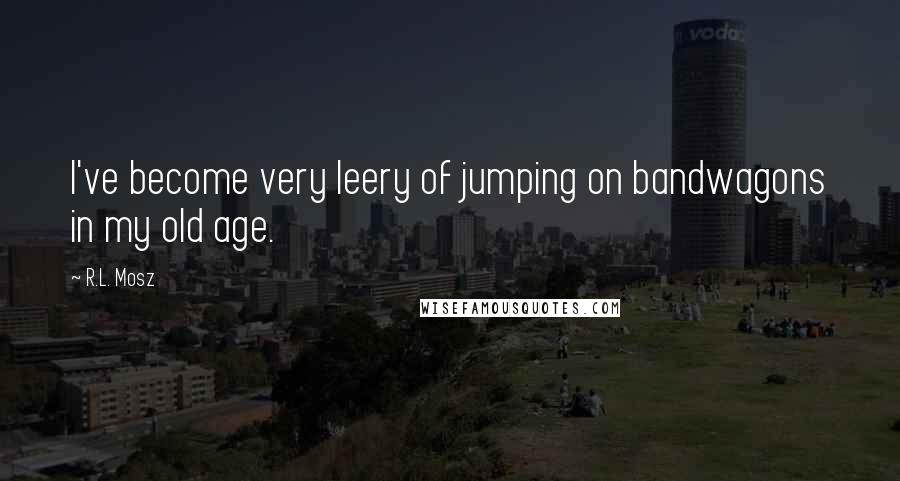 R.L. Mosz Quotes: I've become very leery of jumping on bandwagons in my old age.